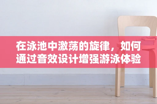 在泳池中激荡的旋律，如何通过音效设计增强游泳体验？