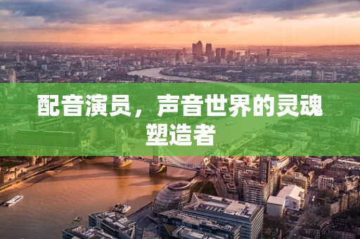 配音演员，声音世界的灵魂塑造者