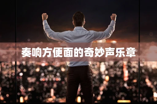 奏响方便面的奇妙声乐章