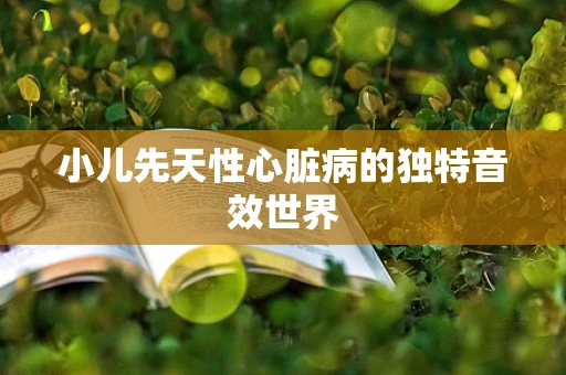 小儿先天性心脏病的独特音效世界