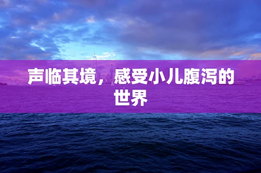 声临其境，感受小儿腹泻的世界