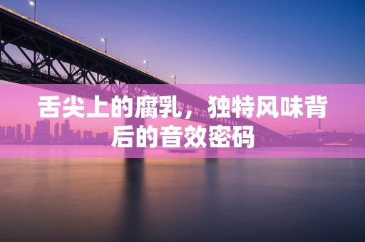 舌尖上的腐乳，独特风味背后的音效密码