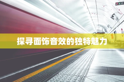 探寻面饰音效的独特魅力