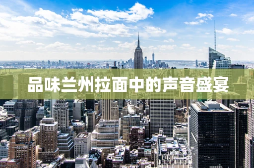 品味兰州拉面中的声音盛宴