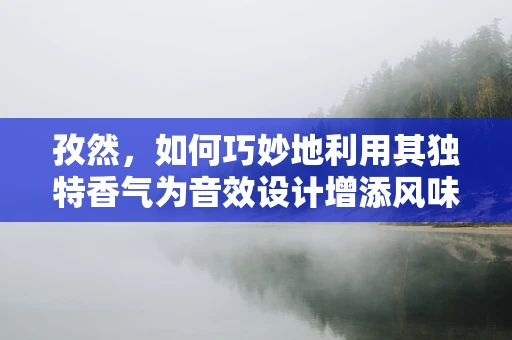 孜然，如何巧妙地利用其独特香气为音效设计增添风味？