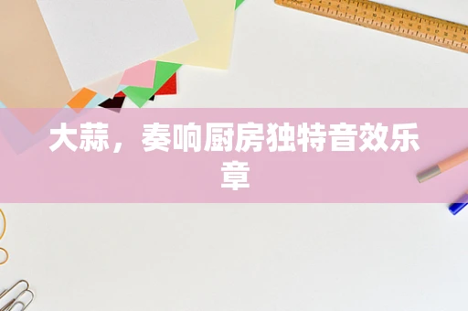 大蒜，奏响厨房独特音效乐章