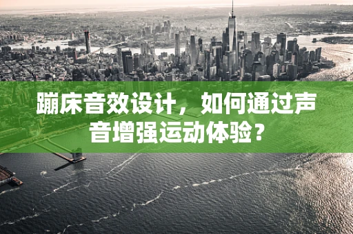 蹦床音效设计，如何通过声音增强运动体验？