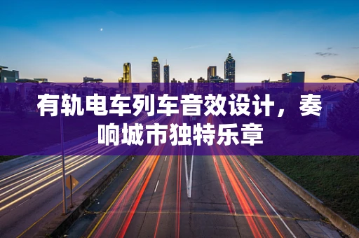 有轨电车列车音效设计，奏响城市独特乐章