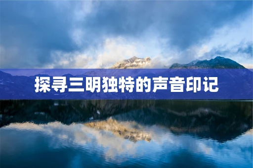 探寻三明独特的声音印记