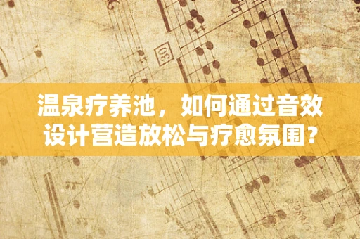 温泉疗养池，如何通过音效设计营造放松与疗愈氛围？