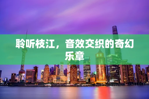 聆听枝江，音效交织的奇幻乐章