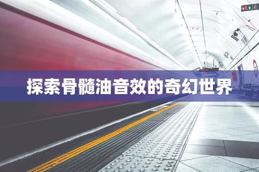 探索骨髓油音效的奇幻世界