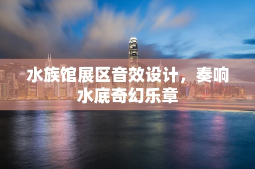 水族馆展区音效设计，奏响水底奇幻乐章