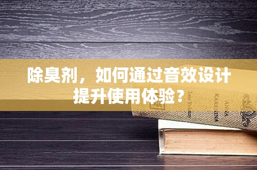 除臭剂，如何通过音效设计提升使用体验？