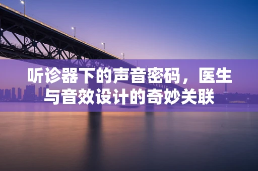 听诊器下的声音密码，医生与音效设计的奇妙关联