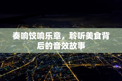 奏响饺响乐章，聆听美食背后的音效故事
