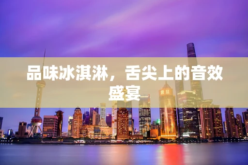 品味冰淇淋，舌尖上的音效盛宴