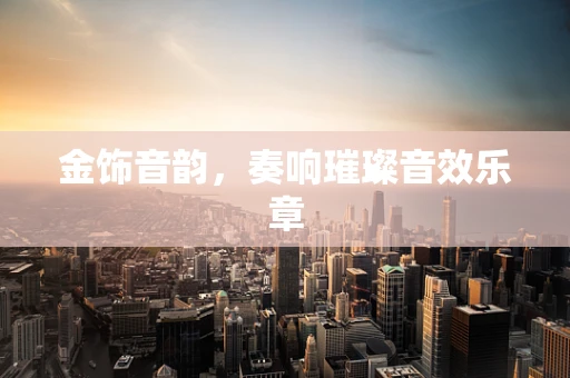金饰音韵，奏响璀璨音效乐章