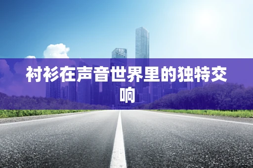 衬衫在声音世界里的独特交响