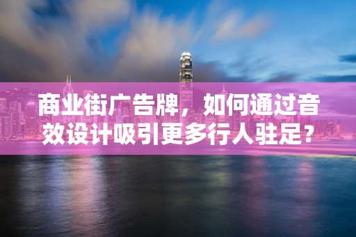 商业街广告牌，如何通过音效设计吸引更多行人驻足？