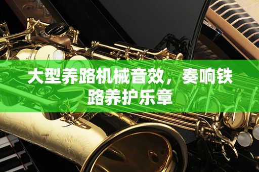 大型养路机械音效，奏响铁路养护乐章