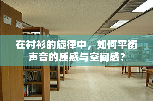在衬衫的旋律中，如何平衡声音的质感与空间感？