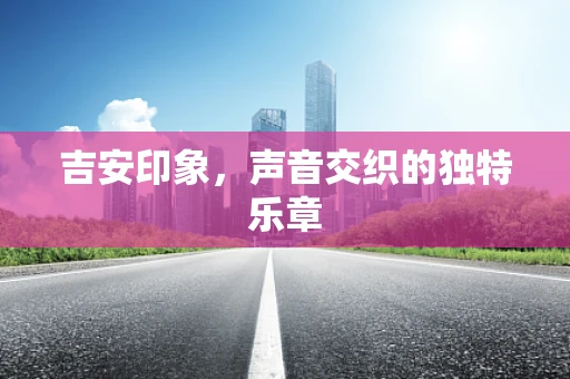 吉安印象，声音交织的独特乐章