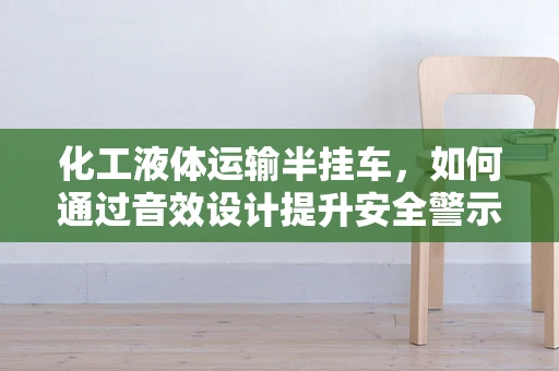 化工液体运输半挂车，如何通过音效设计提升安全警示？