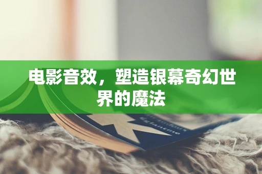 电影音效，塑造银幕奇幻世界的魔法