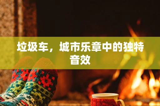 垃圾车，城市乐章中的独特音效