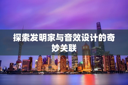 探索发明家与音效设计的奇妙关联