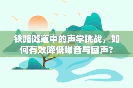 铁路隧道中的声学挑战，如何有效降低噪音与回声？