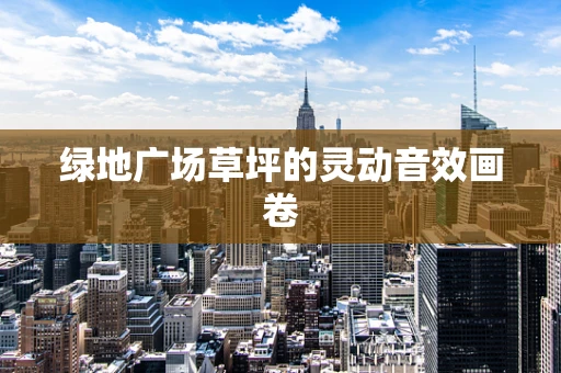 绿地广场草坪的灵动音效画卷