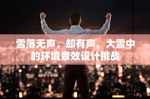 雪落无声，却有声，大雪中的环境音效设计挑战