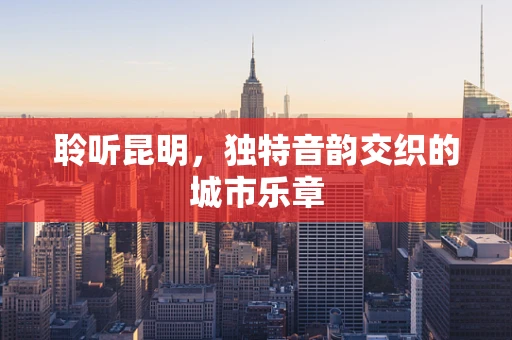 聆听昆明，独特音韵交织的城市乐章