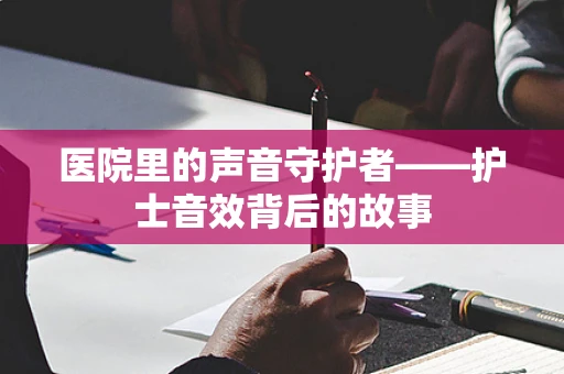 医院里的声音守护者——护士音效背后的故事