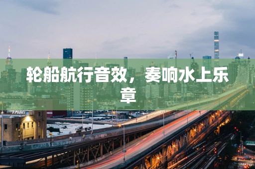 轮船航行音效，奏响水上乐章