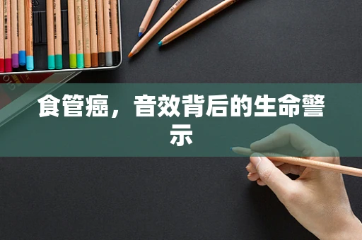 食管癌，音效背后的生命警示