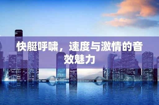 快艇呼啸，速度与激情的音效魅力