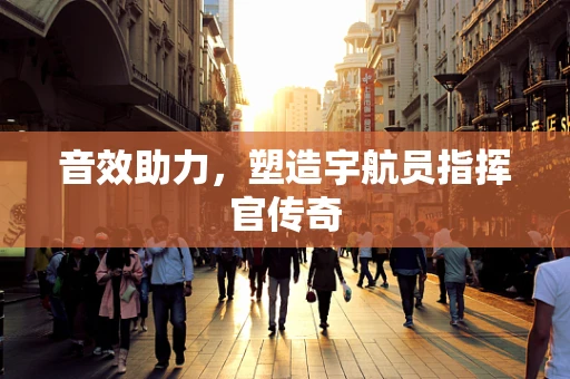 音效助力，塑造宇航员指挥官传奇