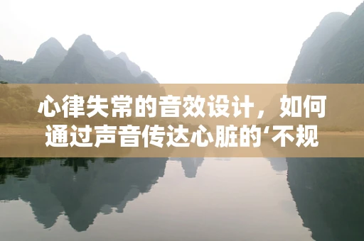 心律失常的音效设计，如何通过声音传达心脏的‘不规律跳动’？