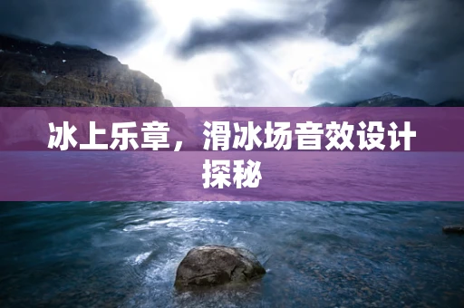 冰上乐章，滑冰场音效设计探秘