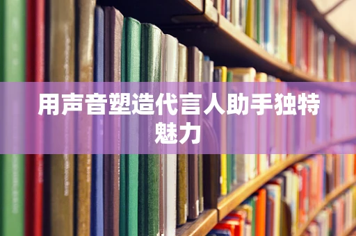 用声音塑造代言人助手独特魅力