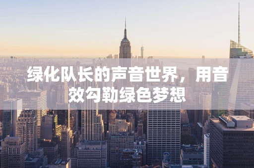 绿化队长的声音世界，用音效勾勒绿色梦想
