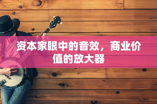 资本家眼中的音效，商业价值的放大器