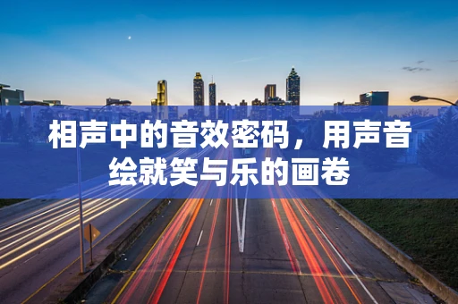 相声中的音效密码，用声音绘就笑与乐的画卷