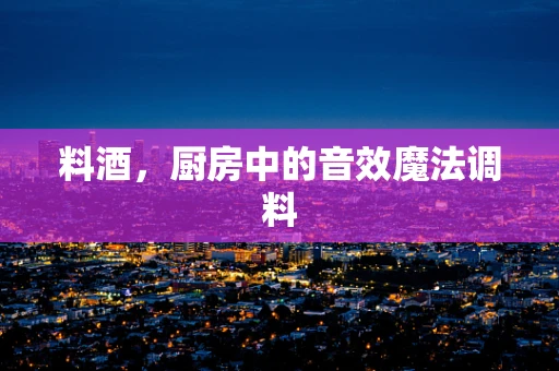 料酒，厨房中的音效魔法调料