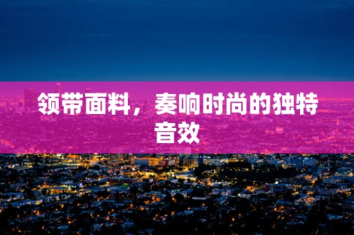 领带面料，奏响时尚的独特音效