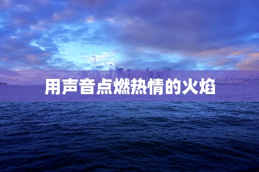 用声音点燃热情的火焰