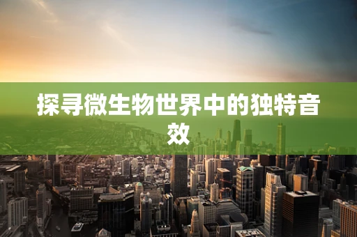 探寻微生物世界中的独特音效